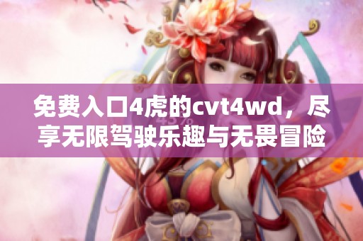 免费入口4虎的cvt4wd，尽享无限驾驶乐趣与无畏冒险体验