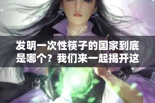 发明一次性筷子的国家到底是哪个？我们来一起揭开这个谜团。