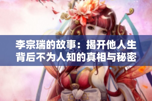 李宗瑞的故事：揭开他人生背后不为人知的真相与秘密
