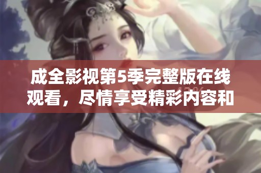 成全影视第5季完整版在线观看，尽情享受精彩内容和精彩片段