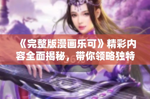 《完整版漫画乐可》精彩内容全面揭秘，带你领略独特魅力的故事世界