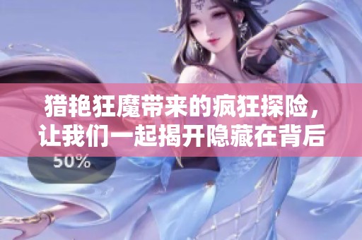 猎艳狂魔带来的疯狂探险，让我们一起揭开隐藏在背后的秘密与故事