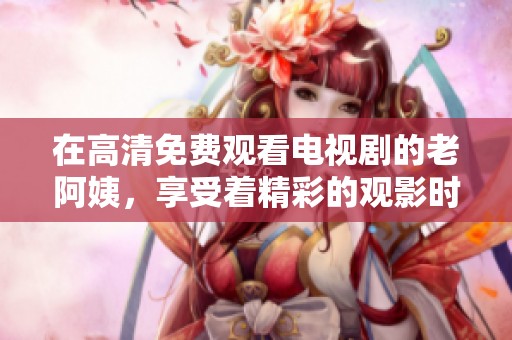 在高清免费观看电视剧的老阿姨，享受着精彩的观影时光