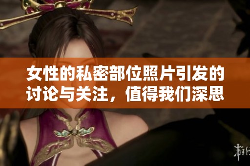 女性的私密部位照片引发的讨论与关注，值得我们深思与探讨