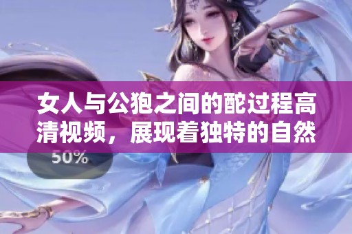 女人与公狍之间的酡过程高清视频，展现着独特的自然互动方式