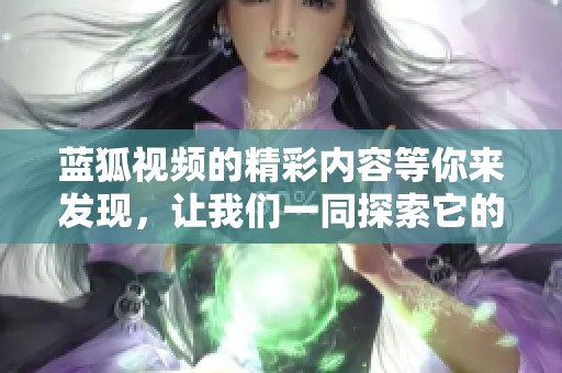 蓝狐视频的精彩内容等你来发现，让我们一同探索它的魅力吧