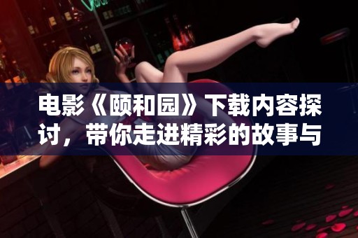 电影《颐和园》下载内容探讨，带你走进精彩的故事与画面之中