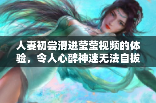 人妻初尝滑进莹莹视频的体验，令人心醉神迷无法自拔