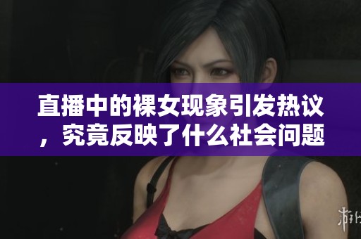 直播中的裸女现象引发热议，究竟反映了什么社会问题呢