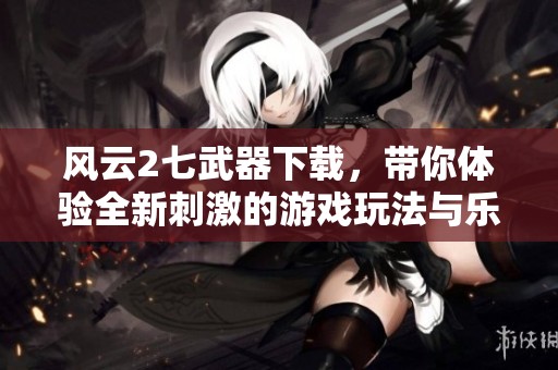 风云2七武器下载，带你体验全新刺激的游戏玩法与乐趣