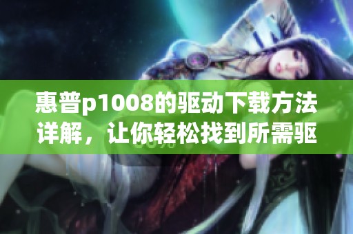 惠普p1008的驱动下载方法详解，让你轻松找到所需驱动程序