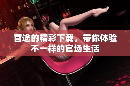 官途的精彩下载，带你体验不一样的官场生活