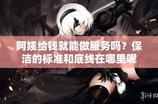 阿姨给钱就能做服务吗？保洁的标准和底线在哪里呢
