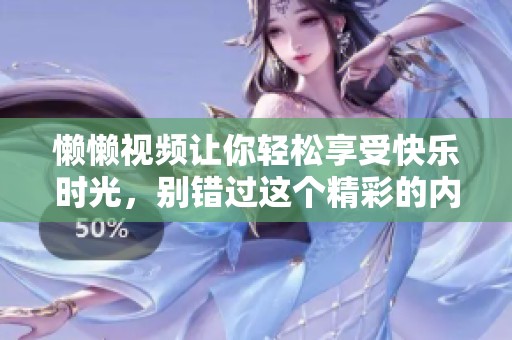 懒懒视频让你轻松享受快乐时光，别错过这个精彩的内容哦