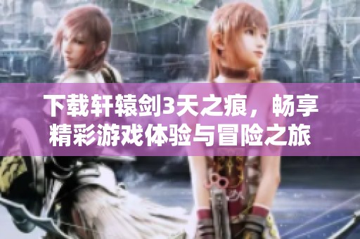下载轩辕剑3天之痕，畅享精彩游戏体验与冒险之旅