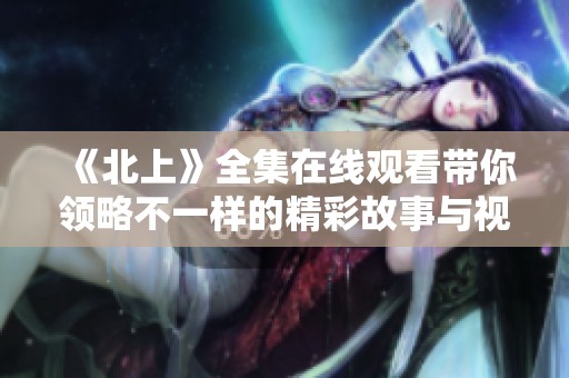 《北上》全集在线观看带你领略不一样的精彩故事与视听享受