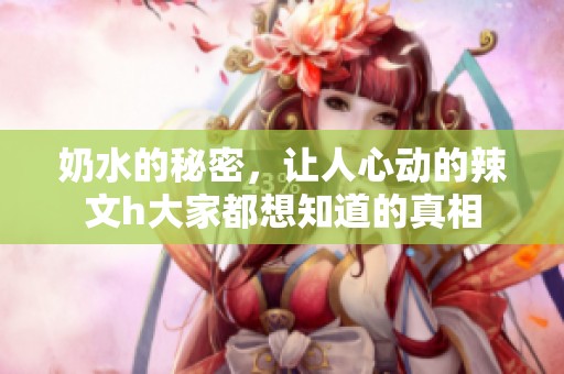 奶水的秘密，让人心动的辣文h大家都想知道的真相