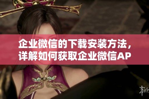 企业微信的下载安装方法，详解如何获取企业微信APP并顺利安装