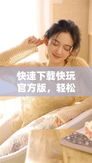 快速下载快玩官方版，轻松畅享游戏乐趣尽在掌握之中
