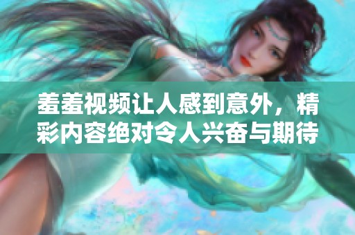 羞羞视频让人感到意外，精彩内容绝对令人兴奋与期待。