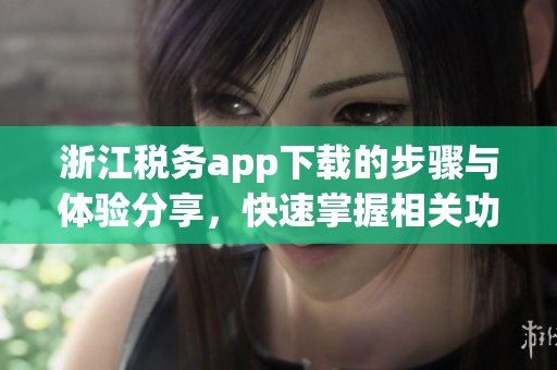 浙江税务app下载的步骤与体验分享，快速掌握相关功能使用方法
