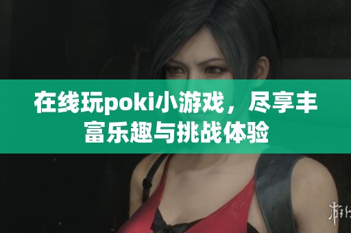 在线玩poki小游戏，尽享丰富乐趣与挑战体验