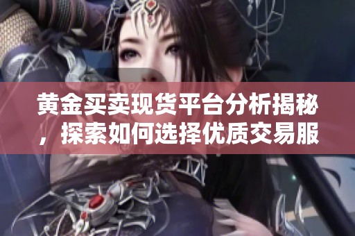 黄金买卖现货平台分析揭秘，探索如何选择优质交易服务商