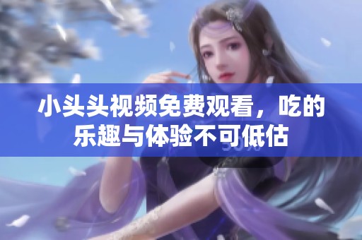 小头头视频免费观看，吃的乐趣与体验不可低估