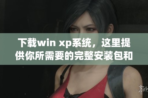 下载win xp系统，这里提供你所需要的完整安装包和详细指南