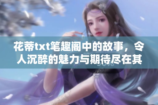 花蒂txt笔趣阁中的故事，令人沉醉的魅力与期待尽在其中