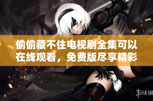 偷偷藏不住电视剧全集可以在线观看，免费版尽享精彩内容和感人故事