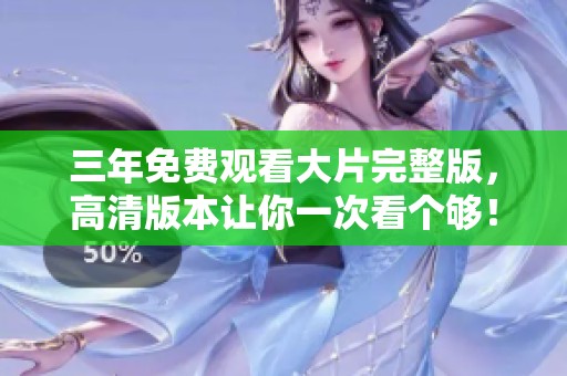 三年免费观看大片完整版，高清版本让你一次看个够！