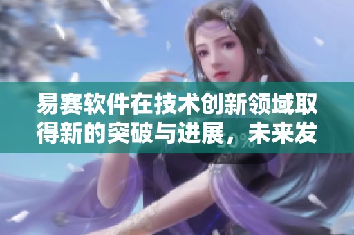 易赛软件在技术创新领域取得新的突破与进展，未来发展值得期待