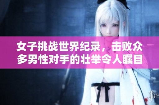 女子挑战世界纪录，击败众多男性对手的壮举令人瞩目