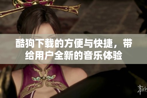酷狗下载的方便与快捷，带给用户全新的音乐体验