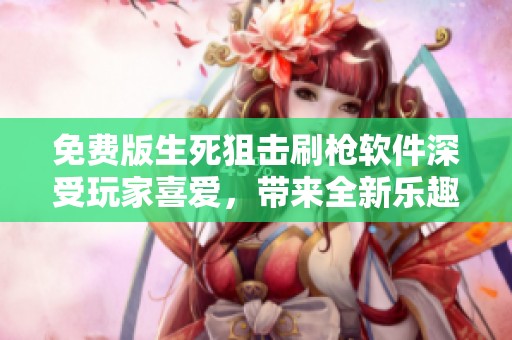 免费版生死狙击刷枪软件深受玩家喜爱，带来全新乐趣体验