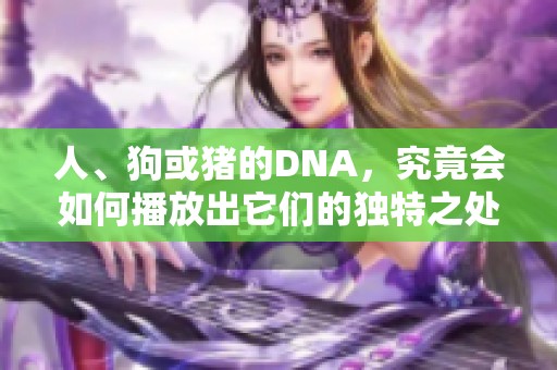 人、狗或猪的DNA，究竟会如何播放出它们的独特之处？