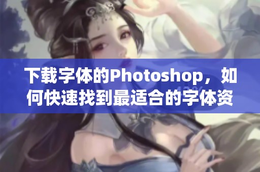 下载字体的Photoshop，如何快速找到最适合的字体资源