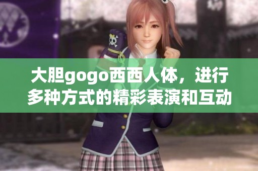 大胆gogo西西人体，进行多种方式的精彩表演和互动体验。