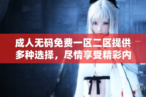****免费一区二区提供多种选择，尽情享受精彩内容与乐趣