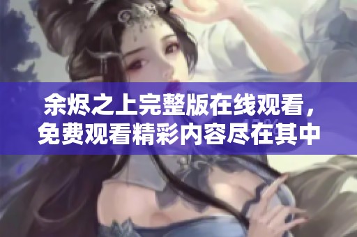 余烬之上完整版在线观看，免费观看精彩内容尽在其中