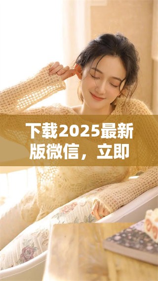 下载2025最新版微信，立即体验全新功能和服务的绝佳选择