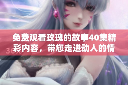 免费观看玫瑰的故事40集精彩内容，带您走进动人的情节与人物现象
