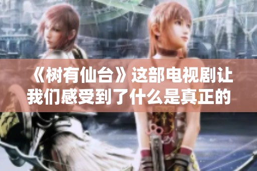 《树有仙台》这部电视剧让我们感受到了什么是真正的温暖与成长