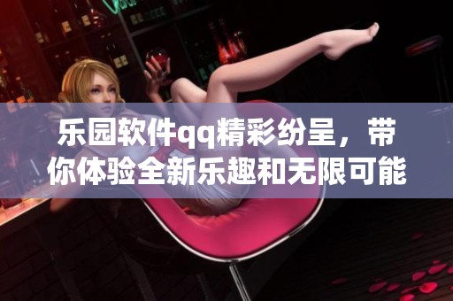 乐园软件qq精彩纷呈，带你体验全新乐趣和无限可能