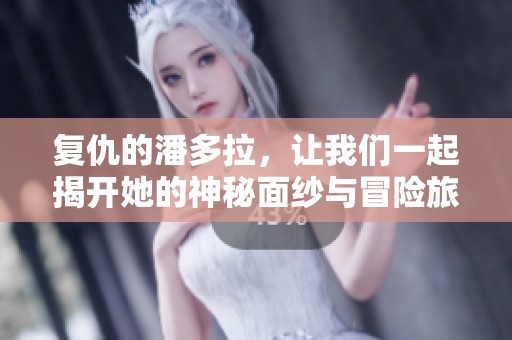 复仇的潘多拉，让我们一起揭开她的神秘面纱与冒险旅程