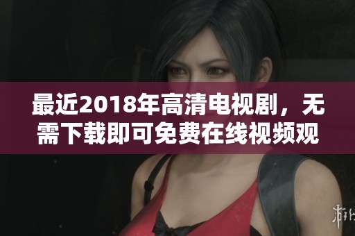最近2018年高清电视剧，无需下载即可免费在线视频观看