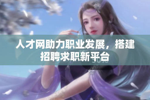 人才网助力职业发展，搭建招聘求职新平台