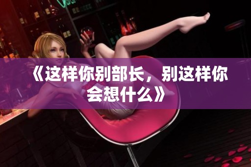 《这样你别部长，别这样你会想什么》