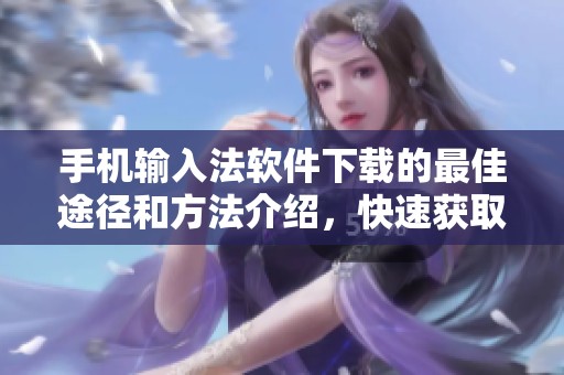 手机输入法软件下载的最佳途径和方法介绍，快速获取所需的手机输入法应用